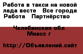 Работа в такси на новой лада весте - Все города Работа » Партнёрство   . Челябинская обл.,Миасс г.